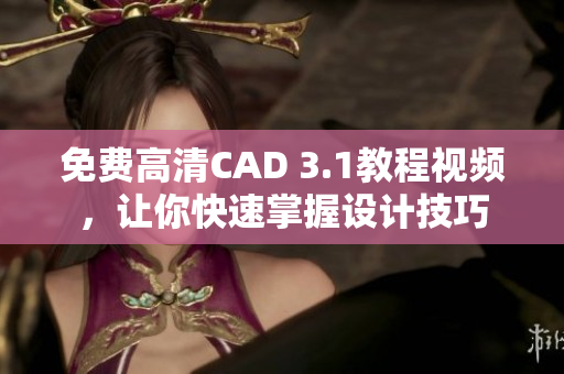 免费高清CAD 3.1教程视频，让你快速掌握设计技巧