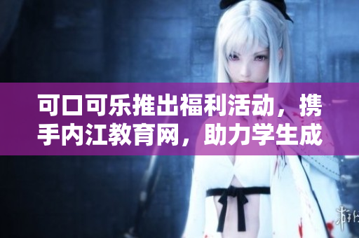可口可乐推出福利活动，携手内江教育网，助力学生成长