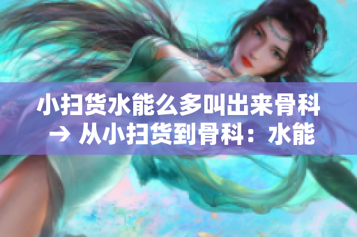 小扫货水能么多叫出来骨科 → 从小扫货到骨科：水能带来的多重好处