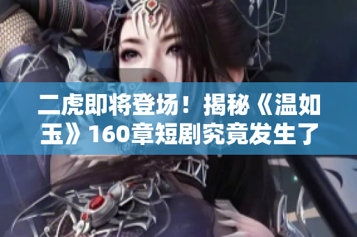 二虎即将登场！揭秘《温如玉》160章短剧究竟发生了什么惊人事件