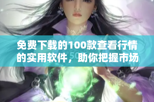免费下载的100款查看行情的实用软件，助你把握市场动向