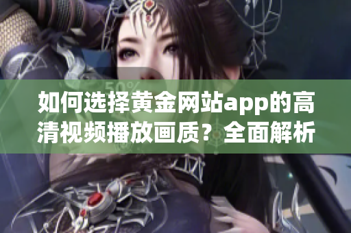 如何选择黄金网站app的高清视频播放画质？全面解析！