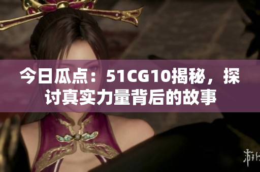 今日瓜点：51CG10揭秘，探讨真实力量背后的故事