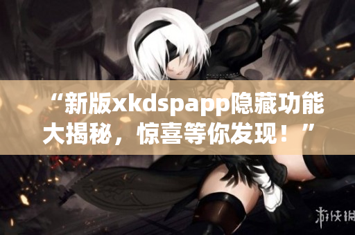 “新版xkdspapp隐藏功能大揭秘，惊喜等你发现！”