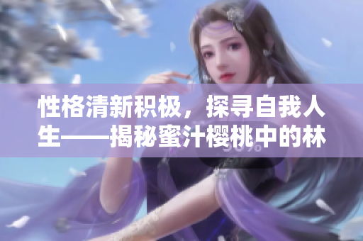 性格清新积极，探寻自我人生——揭秘蜜汁樱桃中的林妙妙