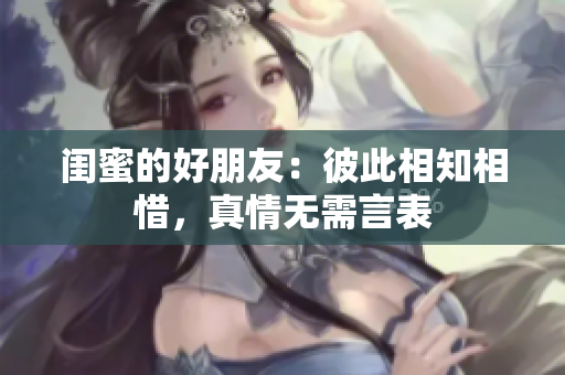 闺蜜的好朋友：彼此相知相惜，真情无需言表