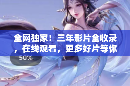 全网独家！三年影片全收录，在线观看，更多好片等你发现！