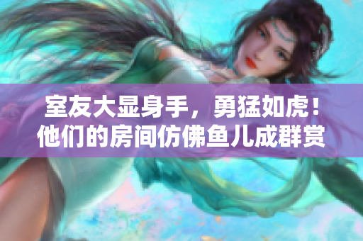 室友大显身手，勇猛如虎！他们的房间仿佛鱼儿成群赏心悦目！