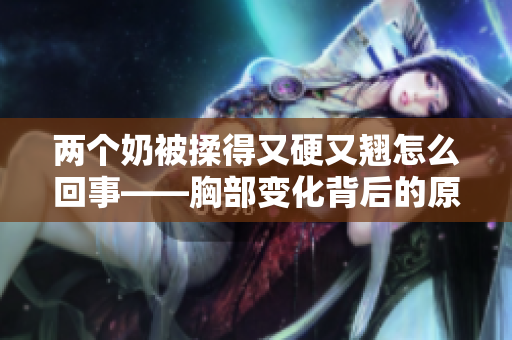 两个奶被揉得又硬又翘怎么回事——胸部变化背后的原因揭秘 