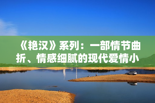 《艳汉》系列：一部情节曲折、情感细腻的现代爱情小说！