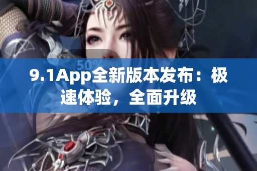 9.1App全新版本发布：极速体验，全面升级