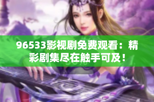 96533影视剧免费观看：精彩剧集尽在触手可及！