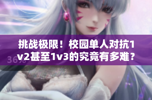 挑战极限！校园单人对抗1v2甚至1v3的究竟有多难？