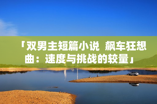「双男主短篇小说  飙车狂想曲：速度与挑战的较量」
