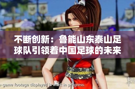 不断创新：鲁能山东泰山足球队引领着中国足球的未来