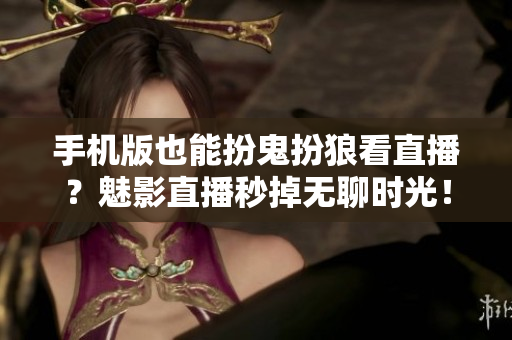 手机版也能扮鬼扮狼看直播？魅影直播秒掉无聊时光！