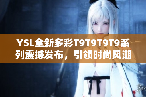 YSL全新多彩T9T9T9T9系列震撼发布，引领时尚风潮