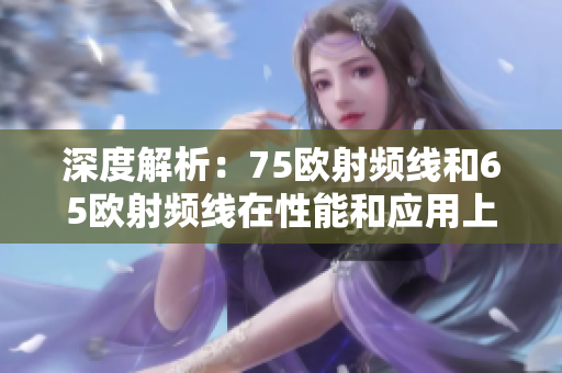 深度解析：75欧射频线和65欧射频线在性能和应用上的区别