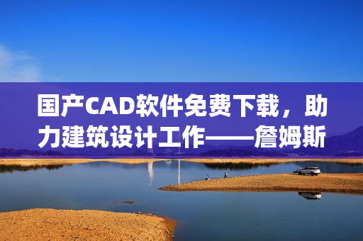 国产CAD软件免费下载，助力建筑设计工作——詹姆斯CAD(1)