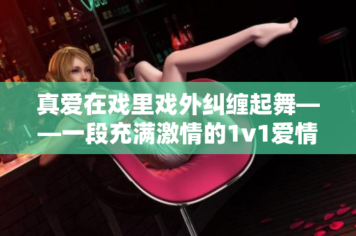 真爱在戏里戏外纠缠起舞——一段充满激情的1v1爱情故事