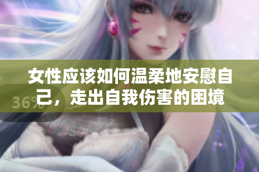 女性应该如何温柔地安慰自己，走出自我伤害的困境