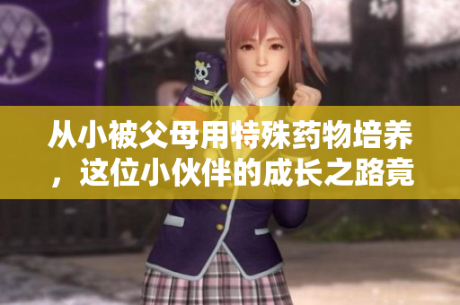 从小被父母用特殊药物培养，这位小伙伴的成长之路竟如此不同！