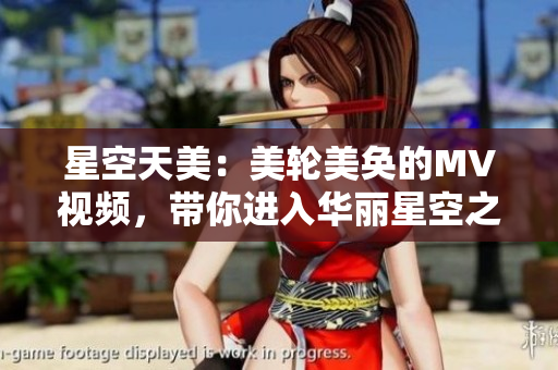 星空天美：美轮美奂的MV视频，带你进入华丽星空之旅