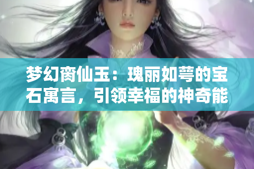 梦幻脔仙玉：瑰丽如萼的宝石寓言，引领幸福的神奇能量之旅