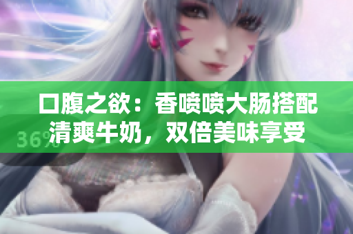 口腹之欲：香喷喷大肠搭配清爽牛奶，双倍美味享受