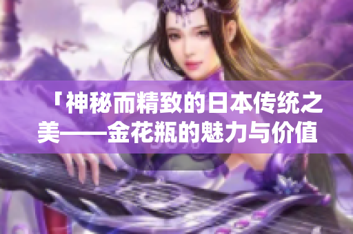 「神秘而精致的日本传统之美——金花瓶的魅力与价值」
