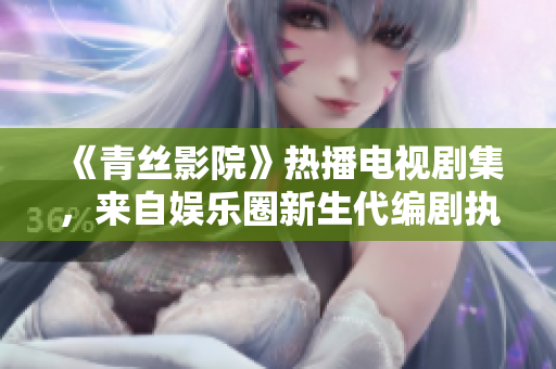 《青丝影院》热播电视剧集，来自娱乐圈新生代编剧执笔的完美之作！