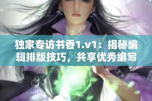 独家专访书香1.v1：揭秘编辑排版技巧，共享优秀编写经验