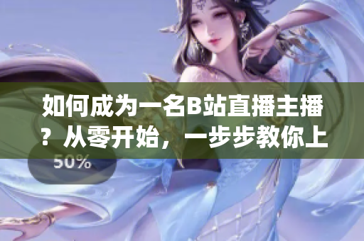 如何成为一名B站直播主播？从零开始，一步步教你上直播的技巧(1)