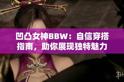 凹凸女神BBW：自信穿搭指南，助你展现独特魅力