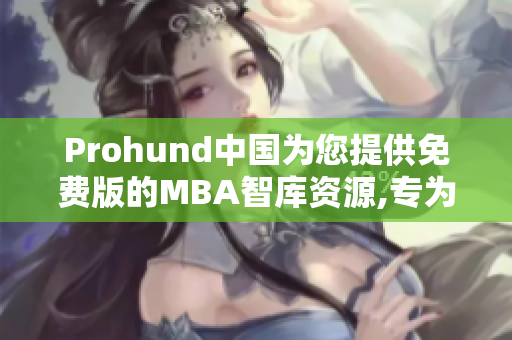 Prohund中国为您提供免费版的MBA智库资源,专为中国学员量身定制