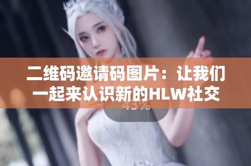 二维码邀请码图片：让我们一起来认识新的HLW社交平台