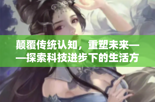 颠覆传统认知，重塑未来——探索科技进步下的生活方式和社会发展
