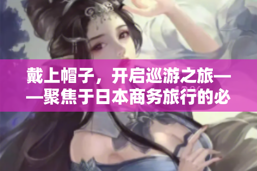 戴上帽子，开启巡游之旅——聚焦于日本商务旅行的必备装备
