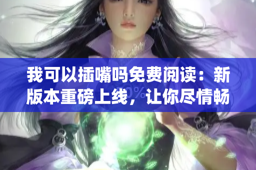 我可以插嘴吗免费阅读：新版本重磅上线，让你尽情畅所欲言(1)