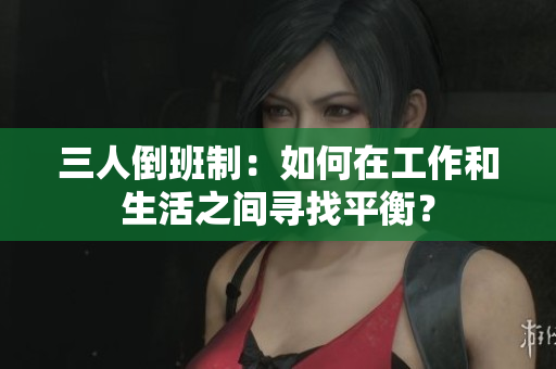 三人倒班制：如何在工作和生活之间寻找平衡？