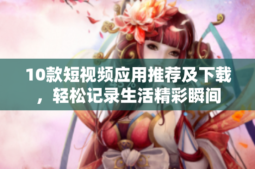10款短视频应用推荐及下载，轻松记录生活精彩瞬间