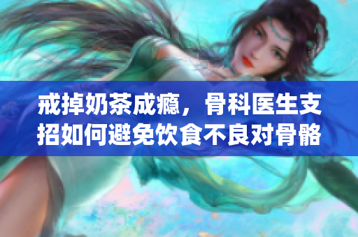 戒掉奶茶成瘾，骨科医生支招如何避免饮食不良对骨骼的影响(1)