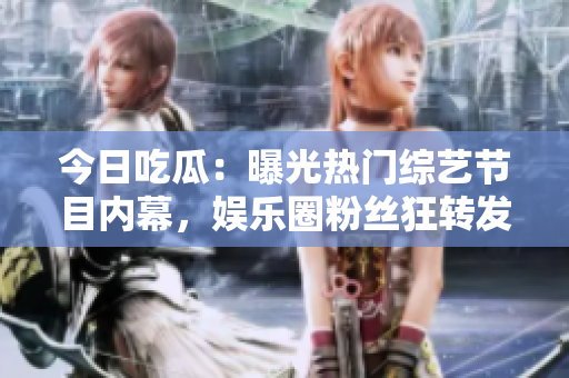 今日吃瓜：曝光热门综艺节目内幕，娱乐圈粉丝狂转发！