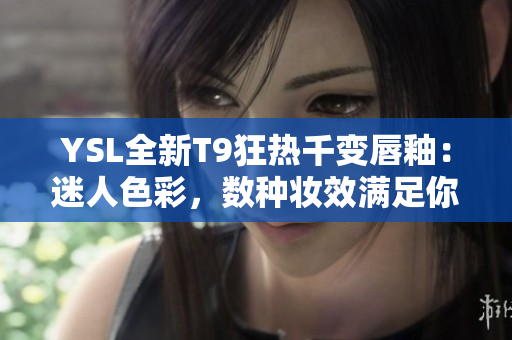 YSL全新T9狂热千变唇釉：迷人色彩，数种妆效满足你各种场合需求