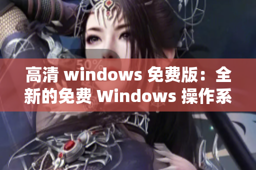 高清 windows 免费版：全新的免费 Windows 操作系统体验
