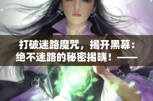 打破迷路魔咒，揭开黑幕：绝不迷路的秘密揭晓！——一份黑料大揭秘