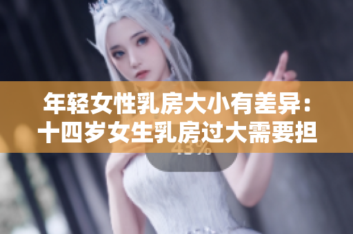 年轻女性乳房大小有差异：十四岁女生乳房过大需要担心吗？
