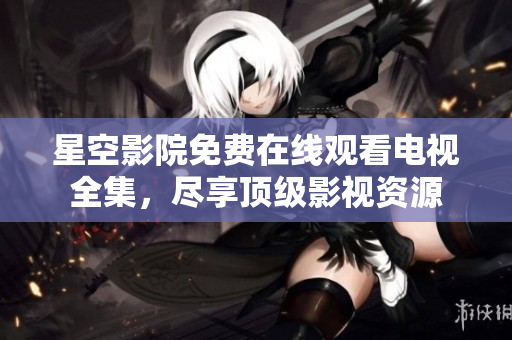 星空影院免费在线观看电视全集，尽享顶级影视资源
