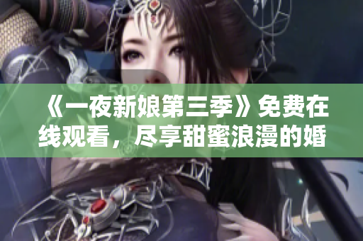《一夜新娘第三季》免费在线观看，尽享甜蜜浪漫的婚礼之夜！