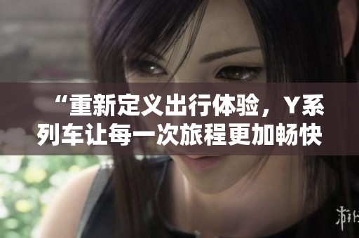 “重新定义出行体验，Y系列车让每一次旅程更加畅快”